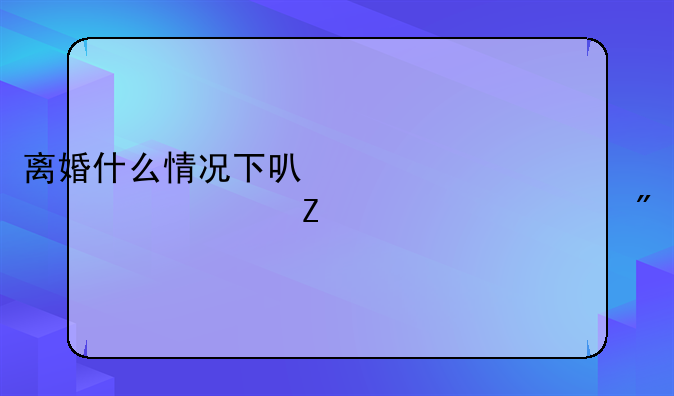 离婚什么情况下可以要求对方净身出户