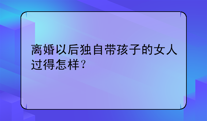 离婚以后独自带孩子的女人过得怎样？