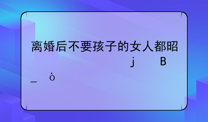 离婚后不要孩子的女人都是自私的吗？