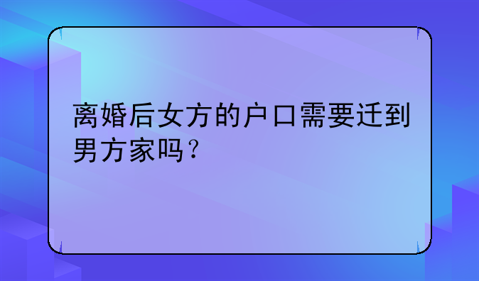 离婚后女方的户口需要迁到男方家吗？