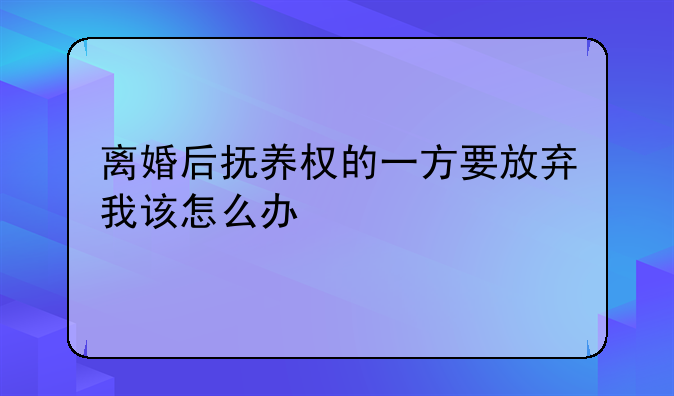 离婚后抚养权的一方要放弃我该怎么办