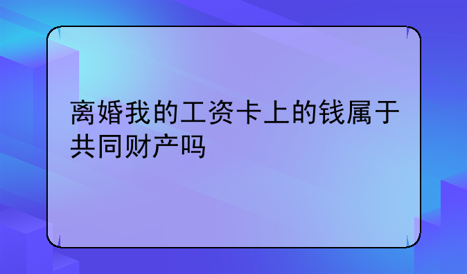 离婚我的工资卡上的钱属于共同财产吗