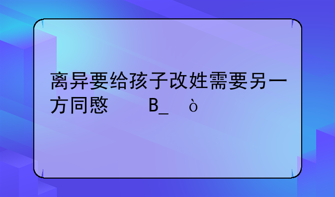 离异要给孩子改姓需要另一方同意吗？