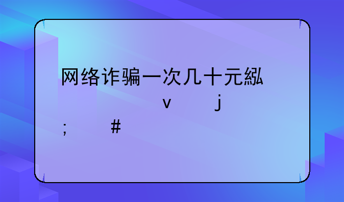 网络诈骗一次几十元累计起来的怎么算