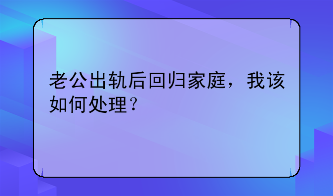 老公出轨后回归家庭，我该如何处理？