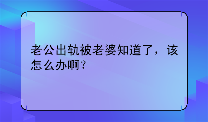 老公出轨被老婆知道了，该怎么办啊？