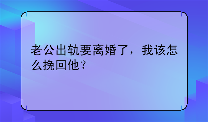 老公出轨要离婚了，我该怎么挽回他？