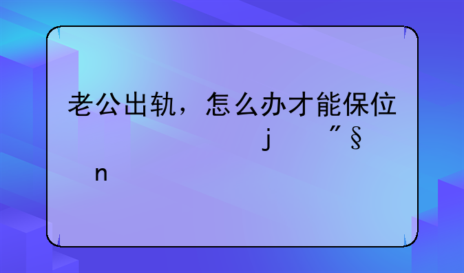 老公出轨，怎么办才能保住自己的利益