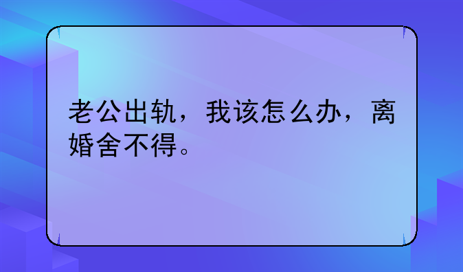 老公出轨，我该怎么办，离婚舍不得。