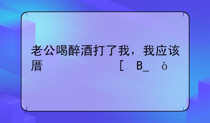 老公喝醉酒打了我，我应该原谅他吗？