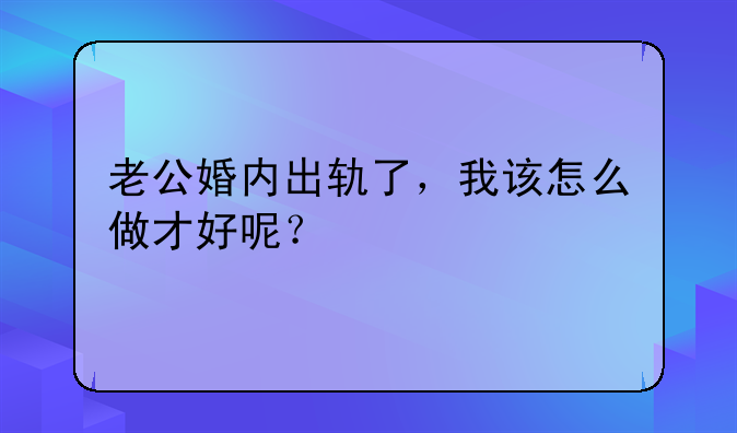 老公婚内出轨了，我该怎么做才好呢？