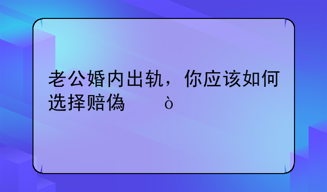 老公婚内出轨，你应该如何选择赔偿？