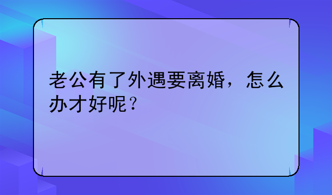 老公有了外遇要离婚，怎么办才好呢？