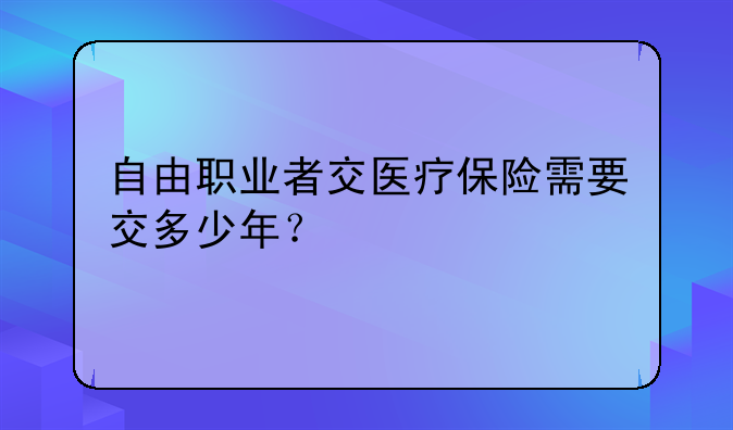 自由职业者交医疗保险需要交多少年？