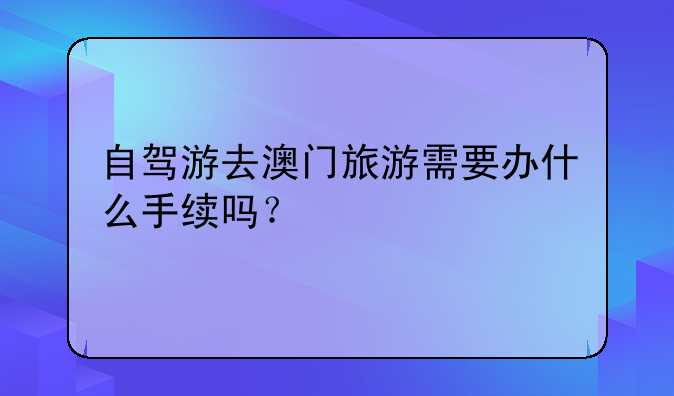 自驾游去澳门旅游需要办什么手续吗？