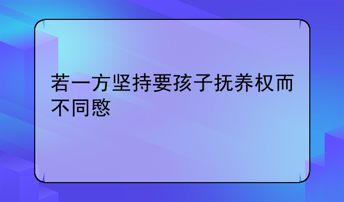 若一方坚持要孩子抚养权而不同意离婚