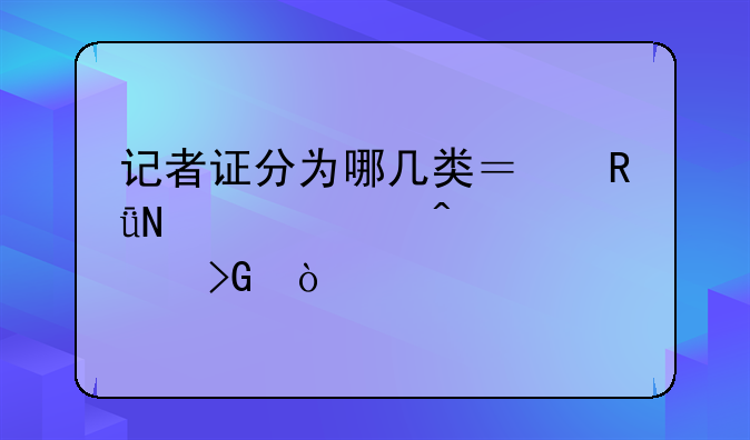 记者证分为哪几类？由哪个部门颁发？