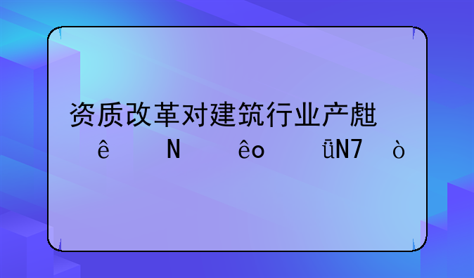 资质改革对建筑行业产生了哪些影响？