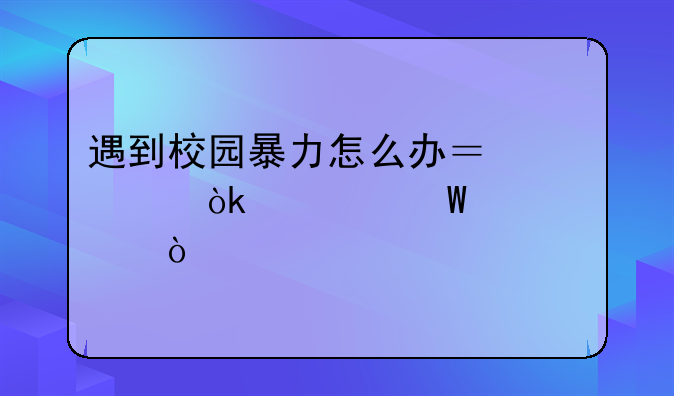 遇到校园暴力怎么办？你会如何解决？