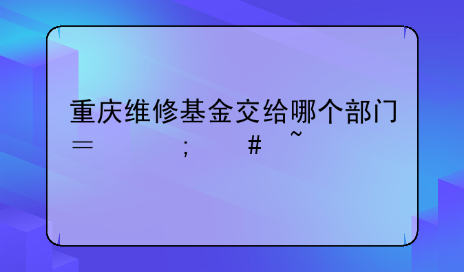 重庆维修基金交给哪个部门？怎么查询