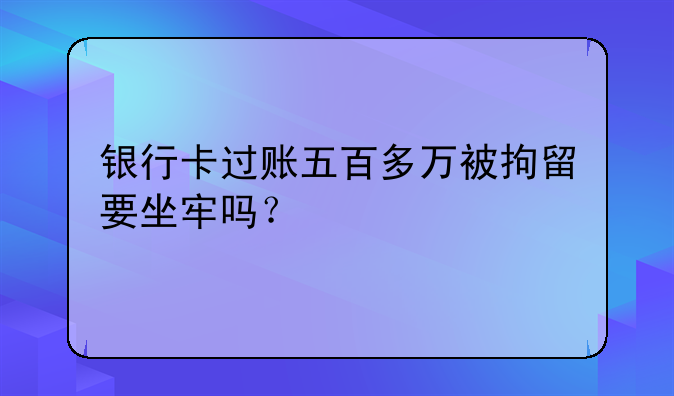 银行卡过账五百多万被拘留要坐牢吗？