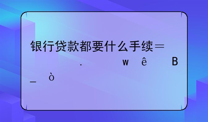 银行贷款都要什么手续？要担保人吗？