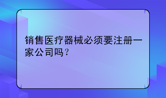 销售医疗器械必须要注册一家公司吗？