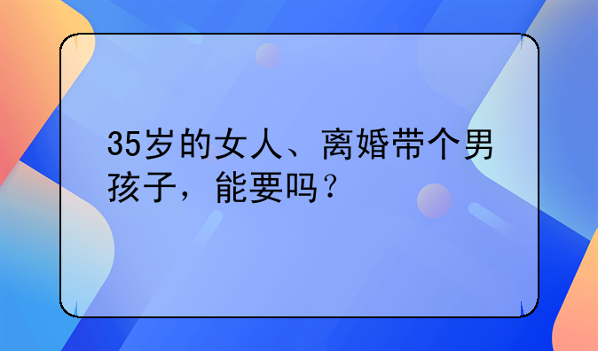 35岁的女人、离婚带个男孩子，能要吗？