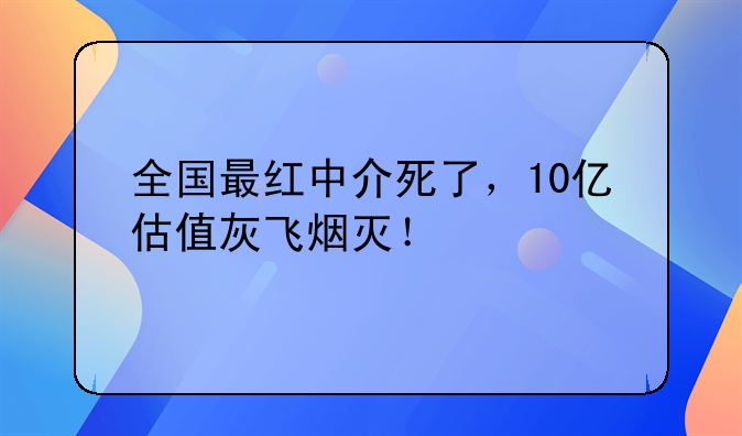 全国最红中介死了，10亿估值灰飞烟灭！