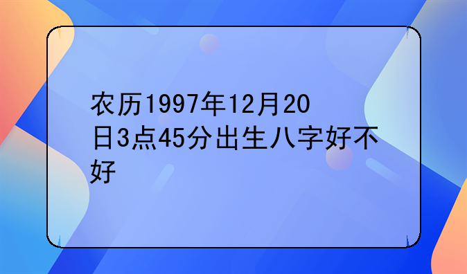 农历1997年12月20日3点45分出生八字好不好