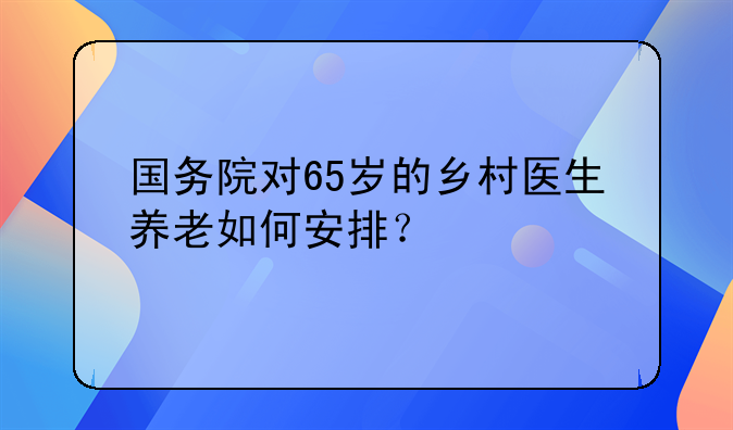 国务院对65岁的乡村医生养老如何安排？