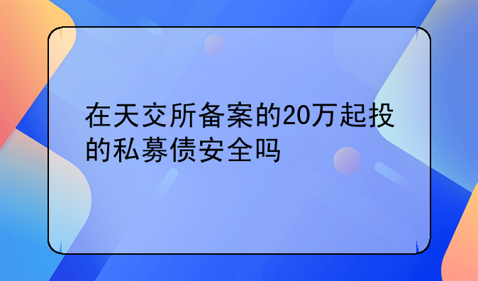 在天交所备案的20万起投的私募债安全吗