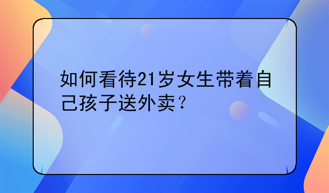 如何看待21岁女生带着自己孩子送外卖？