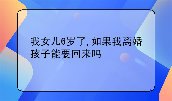 我女儿6岁了,如果我离婚孩子能要回来吗