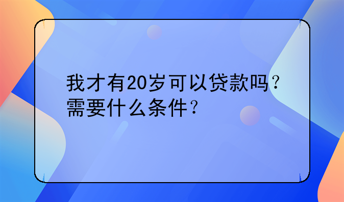 我才有20岁可以贷款吗？需要什么条件？