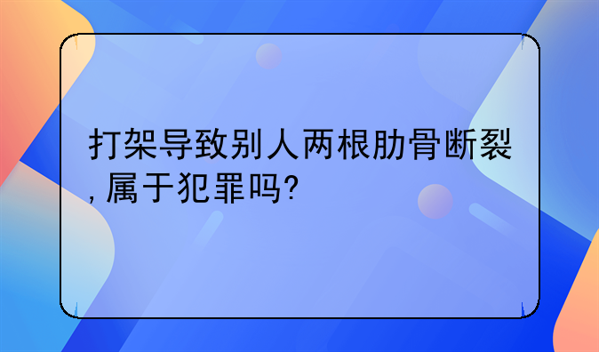 打架导致别人两根肋骨断裂,属于犯罪吗?