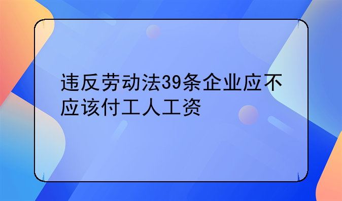 违反劳动法39条企业应不应该付工人工资