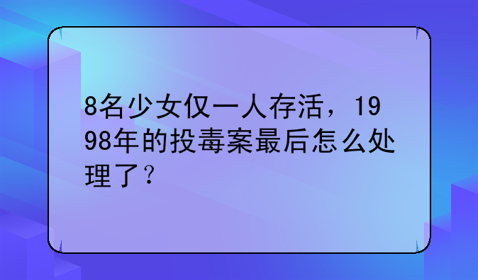 8名少女仅一人存活，1998年的投毒案最后怎么处理了？