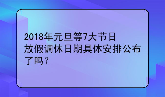 2018年元旦等7大节日放假调休日期具体安排公布了吗？