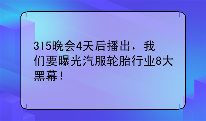 315晚会4天后播出，我们要曝光汽服轮胎行业8大黑幕！