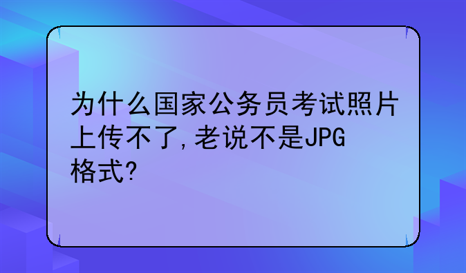 为什么国家公务员考试照片上传不了,老说不是JPG格式?