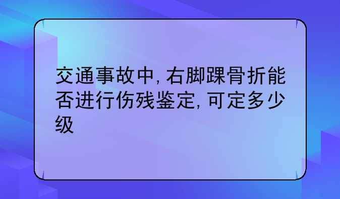 交通事故中,右脚踝骨折能否进行伤残鉴定,可定多少级