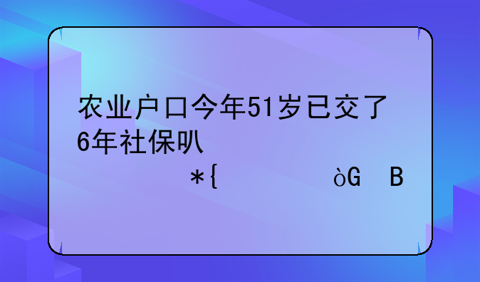 农业户口今年51岁已交了6年社保可以补足15年办退休吗