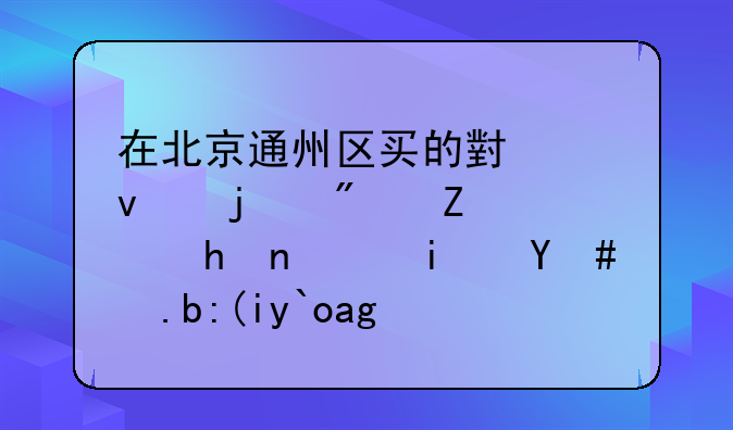 通州小产权房政策!通州小