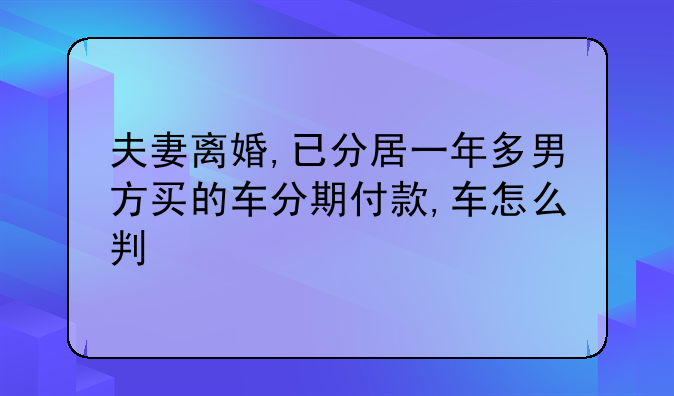 夫妻离婚,已分居一年多男方买的车分期付款,车怎么判