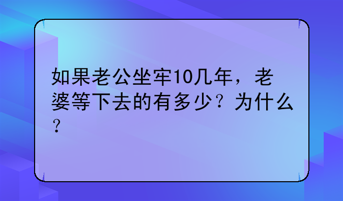 如果老公坐牢10几年，老婆等下去的有多少？为什么？