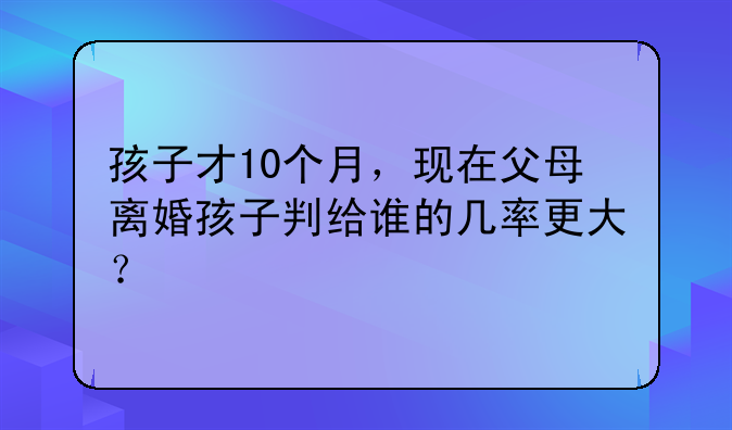 孩子才10个月，现在父母离婚孩子判给谁的几率更大？