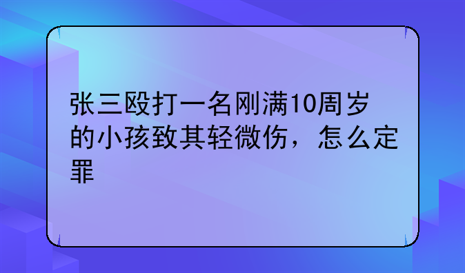 张三殴打一名刚满10周岁的小孩致其轻微伤，怎么定罪