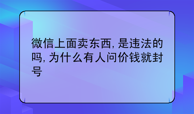 微信上面卖东西,是违法的吗,为什么有人问价钱就封号