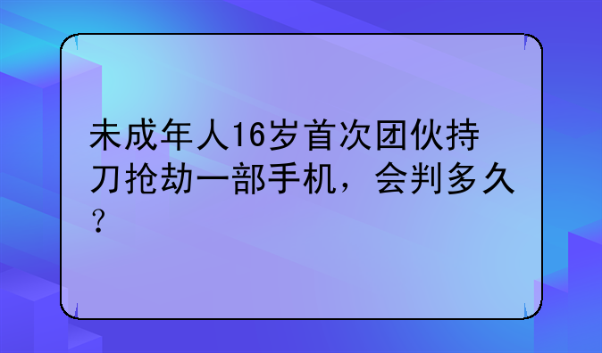 未成年人16岁首次团伙持刀抢劫一部手机，会判多久？